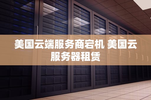 美国云端服务商宕机 美国云服务器租赁