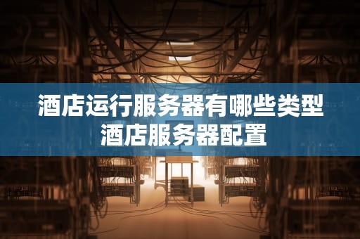酒店运行服务器有哪些类型 酒店服务器配置
