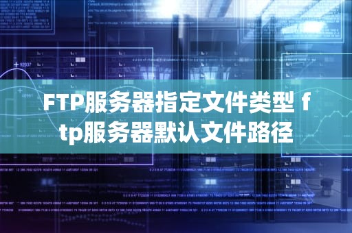 FTP服务器指定文件类型 ftp服务器默认文件路径