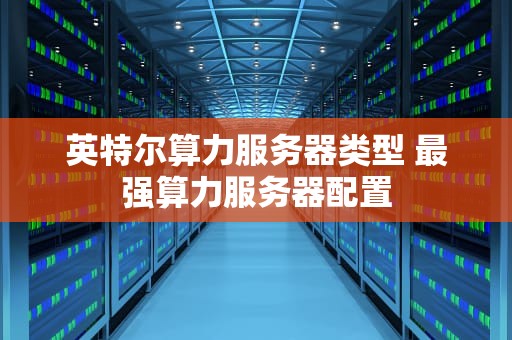 英特尔算力服务器类型 最强算力服务器配置