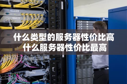什么类型的服务器性价比高 什么服务器性价比最高
