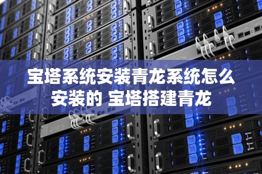 宝塔系统安装青龙系统怎么安装的 宝塔搭建青龙