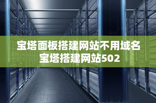 宝塔面板搭建网站不用域名 宝塔搭建网站502