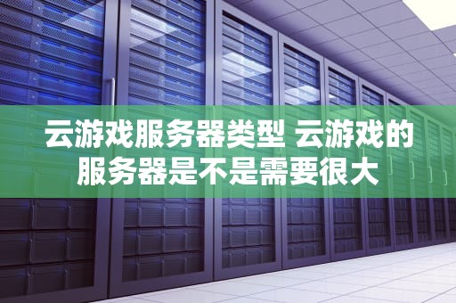云游戏服务器类型 云游戏的服务器是不是需要很大