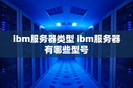 ibm服务器类型 ibm服务器有哪些型号