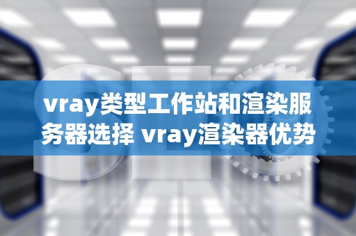 vray类型工作站和渲染服务器选择 vray渲染器优势