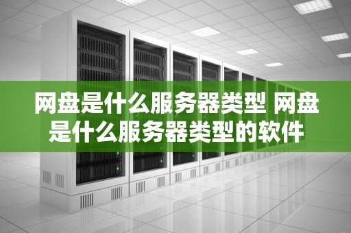 网盘是什么服务器类型 网盘是什么服务器类型的软件