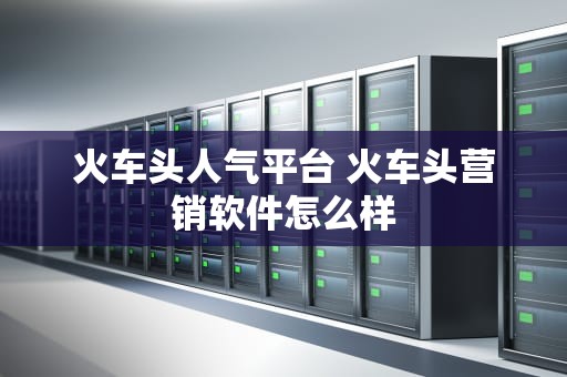 火车头人气平台 火车头营销软件怎么样