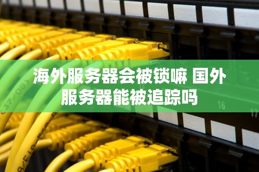 海外服务器会被锁嘛 国外服务器能被追踪吗