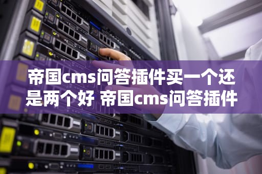 帝国cms问答插件买一个还是两个好 帝国cms问答插件买一个还是两个好用