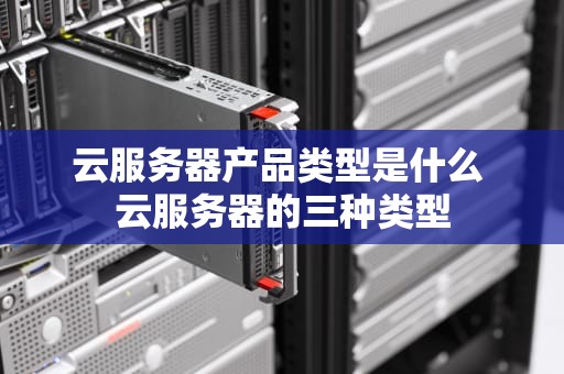 云服务器产品类型是什么 云服务器的三种类型