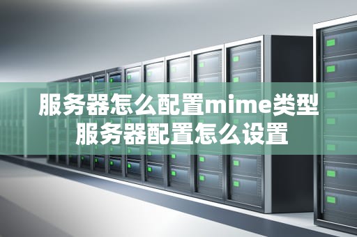服务器怎么配置mime类型 服务器配置怎么设置