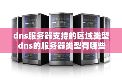 dns服务器支持的区域类型 dns的服务器类型有哪些