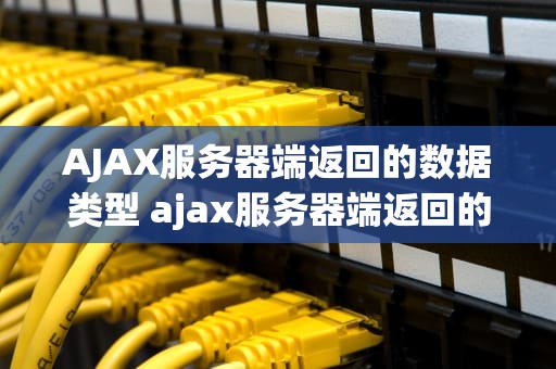 AJAX服务器端返回的数据类型 ajax服务器端返回的数据类型是什么