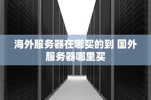 海外服务器在哪买的到 国外服务器哪里买