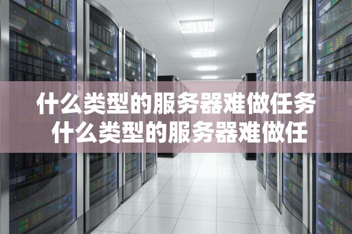 什么类型的服务器难做任务 什么类型的服务器难做任务呢