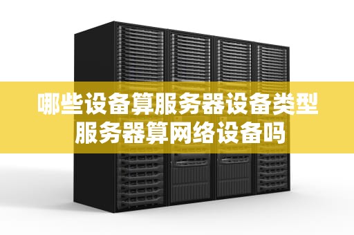 哪些设备算服务器设备类型 服务器算网络设备吗