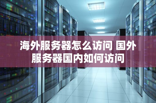 海外服务器怎么访问 国外服务器国内如何访问