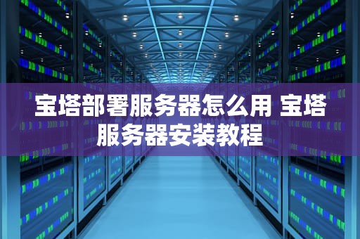 宝塔部署服务器怎么用 宝塔服务器安装教程