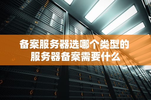 备案服务器选哪个类型的 服务器备案需要什么