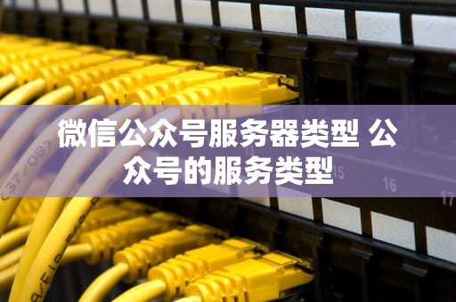 微信公众号服务器类型 公众号的服务类型