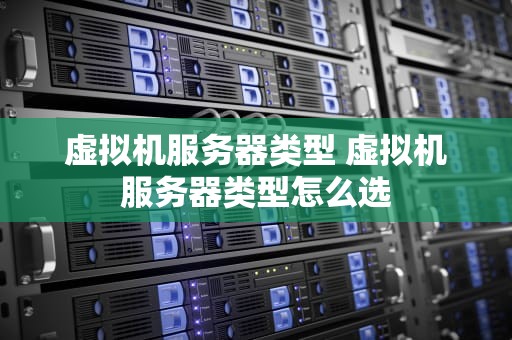 虚拟机服务器类型 虚拟机服务器类型怎么选