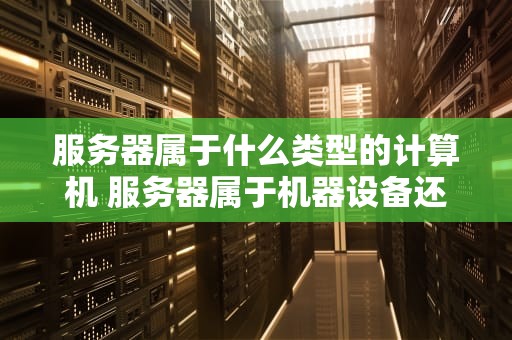 服务器属于什么类型的计算机 服务器属于机器设备还是电子设备