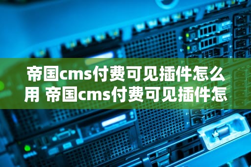 帝国cms付费可见插件怎么用 帝国cms付费可见插件怎么用不了