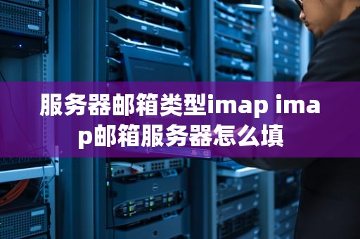 服务器邮箱类型imap imap邮箱服务器怎么填