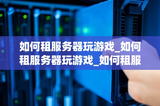 如何租服务器玩游戏_如何租服务器玩游戏_如何租服务器玩游戏
