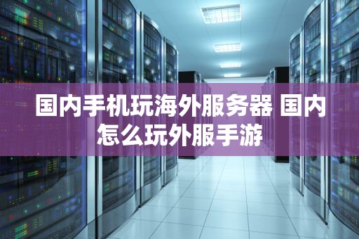 国内手机玩海外服务器 国内怎么玩外服手游
