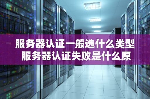 服务器认证一般选什么类型 服务器认证失败是什么原因