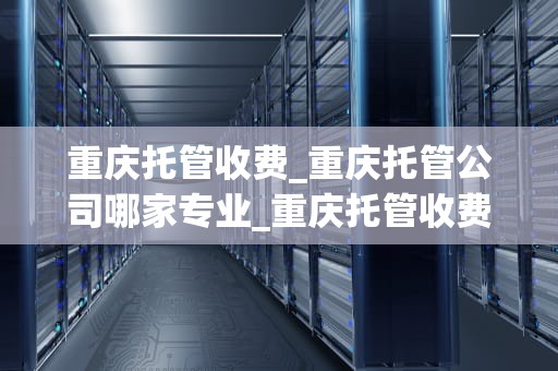 重庆托管收费_重庆托管公司哪家专业_重庆托管收费的全面解析