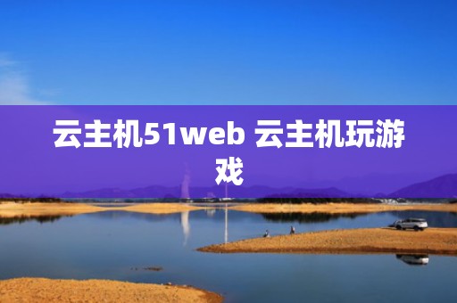 云主机51web 云主机玩游戏