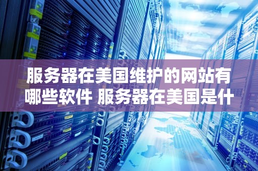 服务器在美国维护的网站有哪些软件 服务器在美国是什么意思