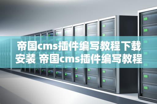帝国cms插件编写教程下载安装 帝国cms插件编写教程下载安装手机版