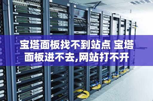 宝塔面板找不到站点 宝塔面板进不去,网站打不开