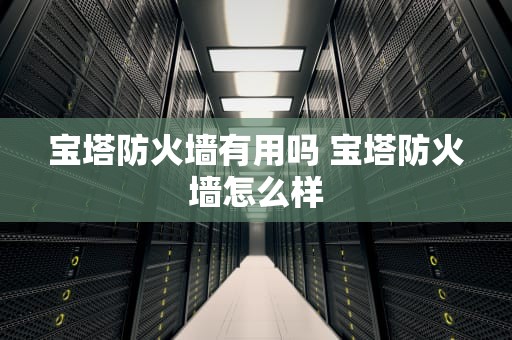 宝塔防火墙有用吗 宝塔防火墙怎么样