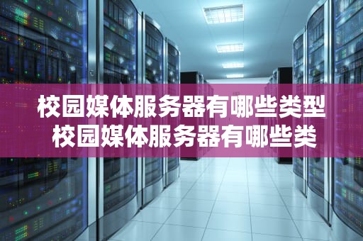 校园媒体服务器有哪些类型 校园媒体服务器有哪些类型的