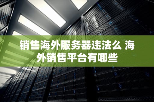 销售海外服务器违法么 海外销售平台有哪些