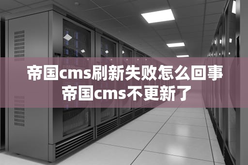 帝国cms刷新失败怎么回事 帝国cms不更新了