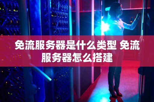 免流服务器是什么类型 免流服务器怎么搭建