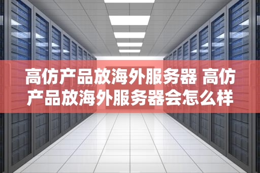 高仿产品放海外服务器 高仿产品放海外服务器会怎么样