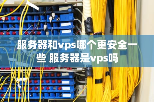 服务器和vps哪个更安全一些 服务器是vps吗