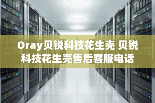 Oray贝锐科技花生壳 贝锐科技花生壳售后客服电话
