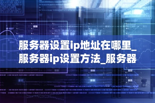 服务器设置ip地址在哪里_服务器ip设置方法_服务器设置IP地址的全面指南