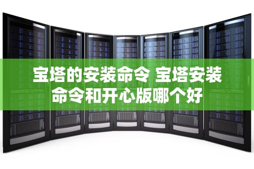宝塔的安装命令 宝塔安装命令和开心版哪个好