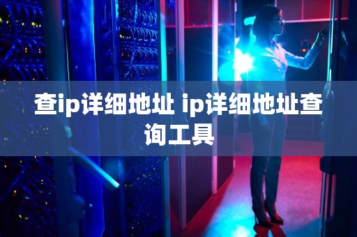 查ip详细地址 ip详细地址查询工具