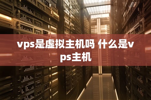 vps是虚拟主机吗 什么是vps主机