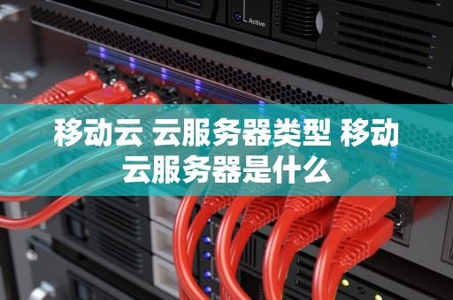 移动云 云服务器类型 移动云服务器是什么